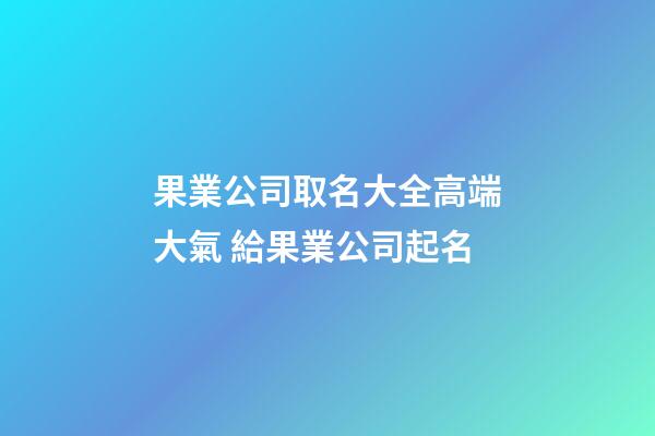 果業公司取名大全高端大氣 給果業公司起名-第1張-公司起名-玄機派